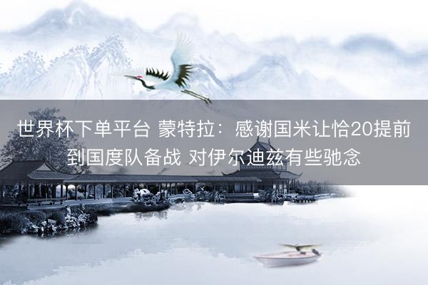 世界杯下單平臺 蒙特拉:感謝國米讓恰20提前到國度隊備戰 對伊爾迪茲有些馳念