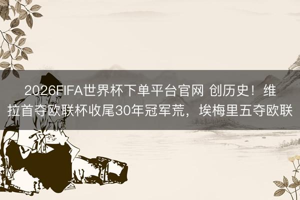 2026FIFA世界杯下單平臺(tái)官網(wǎng) 創(chuàng)歷史!維拉首奪歐聯(lián)杯收尾30年冠軍荒,埃梅里五奪歐聯(lián)