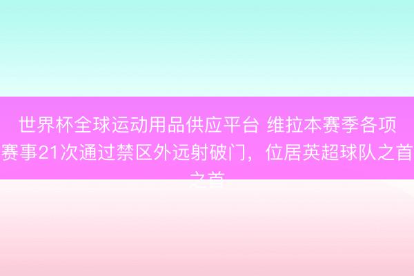世界杯全球運(yùn)動(dòng)用品供應(yīng)平臺(tái) 維拉本賽季各項(xiàng)賽事21次通過(guò)禁區(qū)外遠(yuǎn)射破門,位居英超球隊(duì)之首