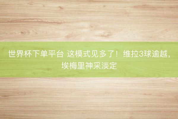 世界杯下單平臺(tái) 這模式見多了！維拉3球逾越，<a  target=