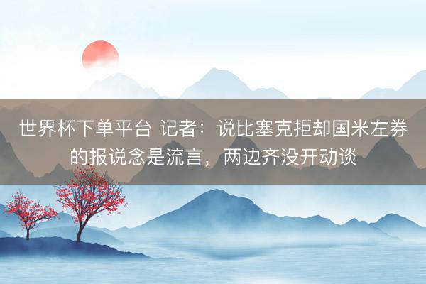 世界杯下單平臺 記者:說比塞克拒卻國米左券的報說念是流言,兩邊齊沒開動談