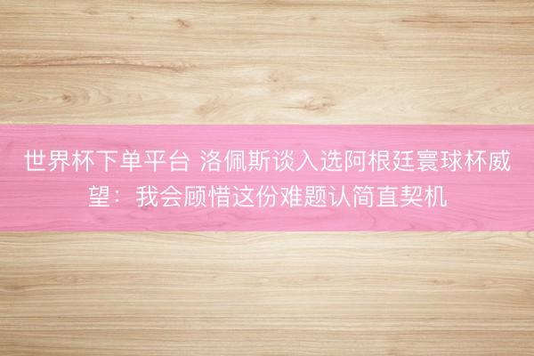 世界杯下單平臺(tái) 洛佩斯談入選阿根廷寰球杯威望:我會(huì)顧惜這份難題認(rèn)簡(jiǎn)直契機(jī)
