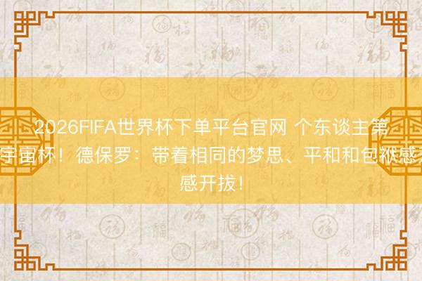 2026FIFA世界杯下單平臺(tái)官網(wǎng) 個(gè)東談主第二屆宇宙杯!德保羅:帶著相同的夢(mèng)思、平和和包袱感開(kāi)拔!
