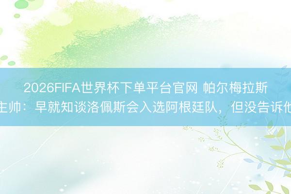 2026FIFA世界杯下單平臺官網 帕爾梅拉斯主帥:早就知談洛佩斯會入選阿根廷隊,但沒告訴他