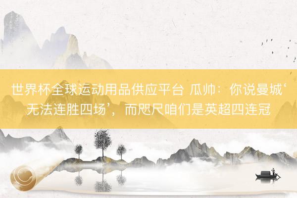 世界杯全球運動用品供應平臺 瓜帥：你說曼城‘無法連勝四場’，而咫尺咱們是英超四連冠