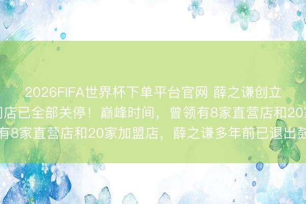 2026FIFA世界杯下單平臺(tái)官網(wǎng) 薛之謙創(chuàng)立的“上上謙”暖鍋，寰宇門(mén)店已全部關(guān)停！巔峰時(shí)間，曾領(lǐng)有8家直營(yíng)店和20家加盟店，薛之謙多年前已退出鼓動(dòng)行列