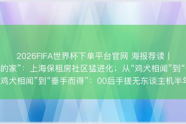 2026FIFA世界杯下單平臺官網 海報薦讀|從“湊活住”到“有溫度的家”:上海保租房社區猛進化;從“雞犬相聞”到“垂手而得”:00后手搓無東談主機半年創收百萬