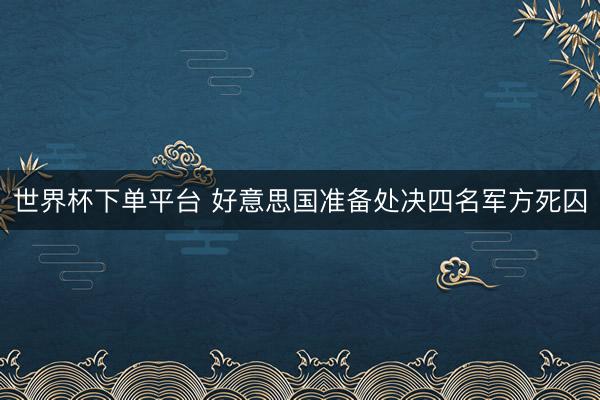 世界杯下單平臺 好意思國準(zhǔn)備處決四名軍方死囚