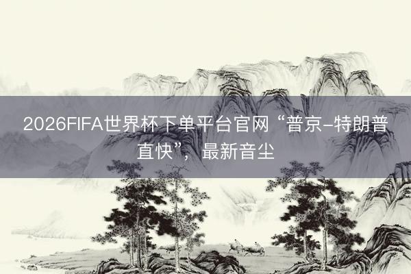 2026FIFA世界杯下單平臺官網 “普京-特朗普直快”，最新音塵