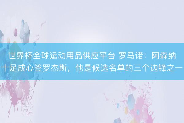 世界杯全球運動用品供應平臺 羅馬諾:阿森納十足成心簽羅杰斯,他是候選名單的三個邊鋒之一