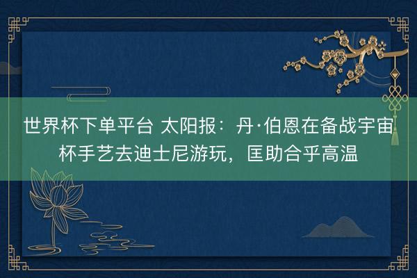 世界杯下單平臺(tái) 太陽報(bào)：丹·伯恩在備戰(zhàn)宇宙杯手藝去迪士尼游玩，匡