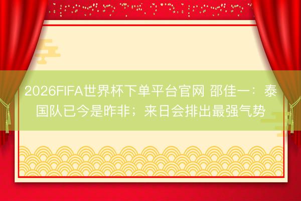 2026FIFA世界杯下單平臺(tái)官網(wǎng) 邵佳一：泰國隊(duì)已今是昨非；來
