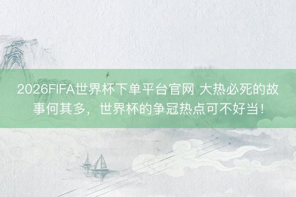 2026FIFA世界杯下單平臺(tái)官網(wǎng) 大熱必死的故事何其多,世界杯的爭冠熱點(diǎn)可不好當(dāng)!