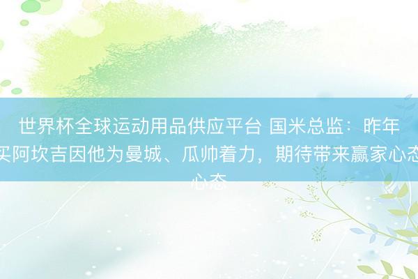 世界杯全球運動用品供應(yīng)平臺 國米總監(jiān):昨年買阿坎吉因他為曼城、瓜帥著力,期待帶來贏家心態(tài)