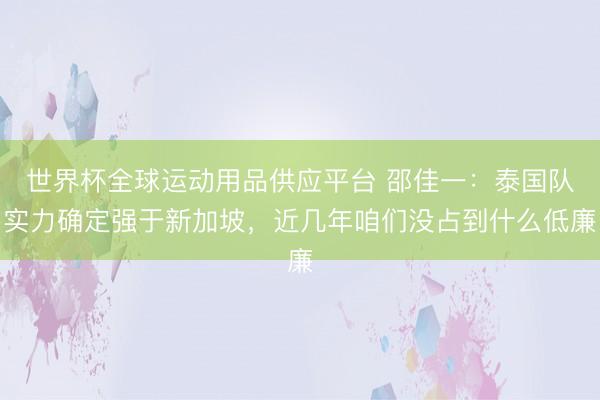 世界杯全球運動用品供應平臺 邵佳一:泰國隊實力確定強于新加坡,近幾年咱們沒占到什么低廉