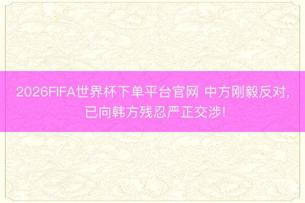 2026FIFA世界杯下單平臺官網 中方剛毅反對, 已向韓方殘忍嚴正交涉!