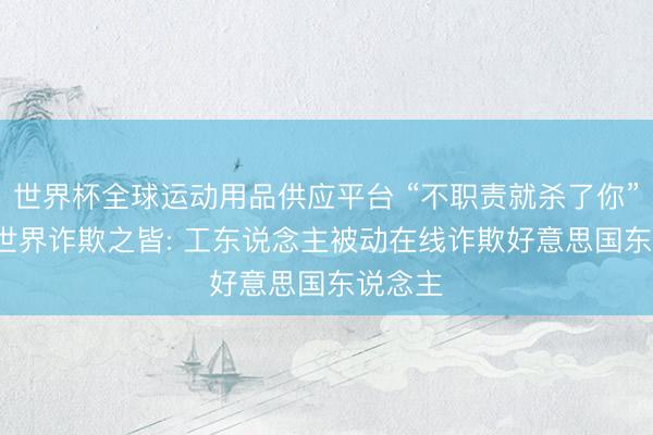 世界杯全球運動用品供應平臺 “不職責就殺了你”, 訪謁世界詐欺之皆: 工東說念主被動在線詐欺好意思國東說念主